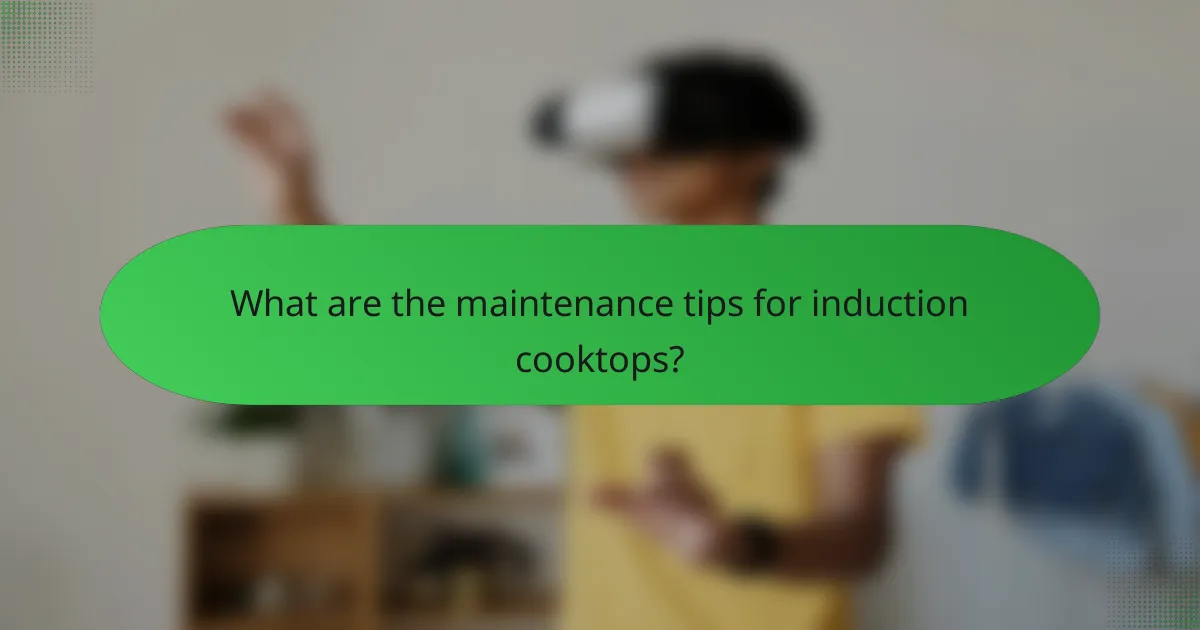 What are the maintenance tips for induction cooktops?